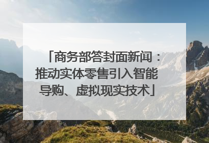 商务部答封面新闻：推动实体零售引入智能导购、虚拟现实技术