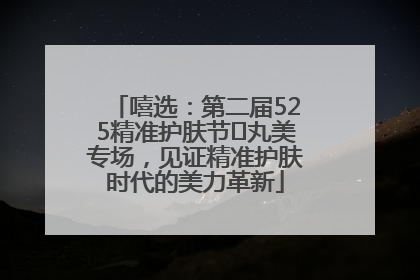 嘻选：第二届525精准护肤节✖丸美专场，见证精准护肤时代的美力革新