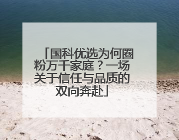 国科优选为何圈粉万千家庭？一场关于信任与品质的双向奔赴