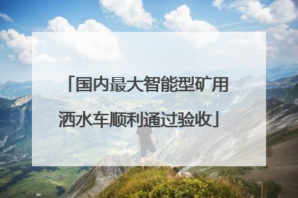 国内最大智能型矿用洒水车顺利通过验收
