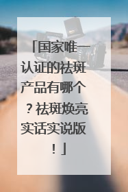 国家唯一认证的祛斑产品有哪个？祛斑焕亮实话实说版！