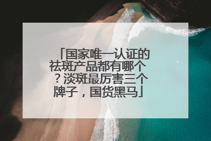 国家唯一认证的祛斑产品都有哪个？淡斑最厉害三个牌子，国货黑马