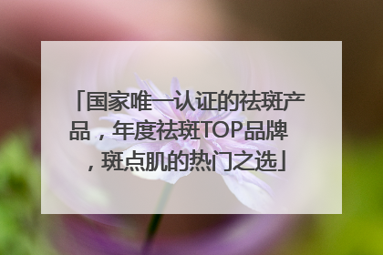 国家唯一认证的祛斑产品，年度祛斑TOP品牌，斑点肌的热门之选