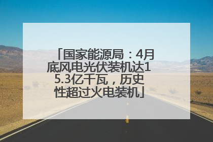 国家能源局：4月底风电光伏装机达15.3亿千瓦，历史性超过火电装机