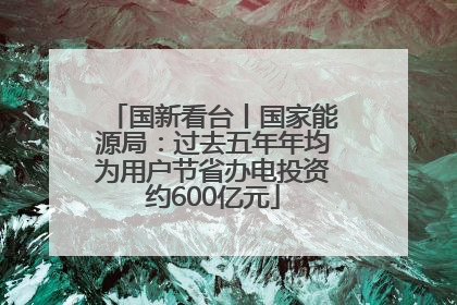 国新看台丨国家能源局：过去五年年均为用户节省办电投资约600亿元