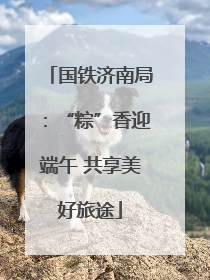 国铁济南局：“粽”香迎端午 共享美好旅途