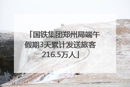 国铁集团郑州局端午假期3天累计发送旅客216.5万人