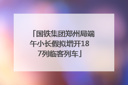 国铁集团郑州局端午小长假拟增开187列临客列车