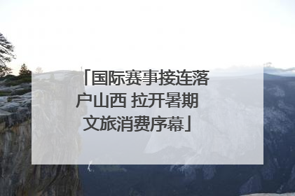 国际赛事接连落户山西 拉开暑期文旅消费序幕
