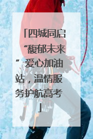 四城同启“馥郁未来”爱心加油站，温情服务护航高考