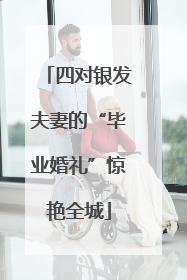 四对银发夫妻的“毕业婚礼”惊艳全城