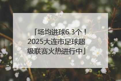 场均进球6.3个！2025大连市足球超级联赛火热进行中