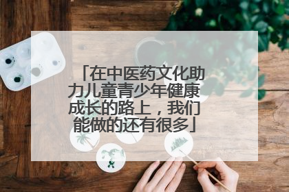 在中医药文化助力儿童青少年健康成长的路上，我们能做的还有很多