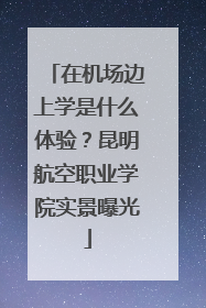 在机场边上学是什么体验？昆明航空职业学院实景曝光