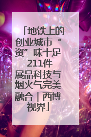 地铁上的创业城市“资”味十足 211件展品科技与烟火气完美融合｜西博视界