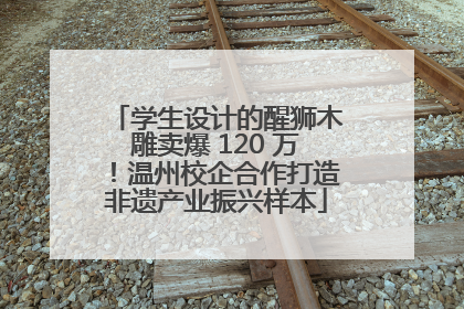 学生设计的醒狮木雕卖爆 120 万！温州校企合作打造非遗产业振兴样本