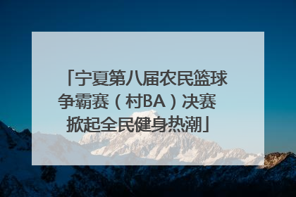 宁夏第八届农民篮球争霸赛（村BA）决赛掀起全民健身热潮