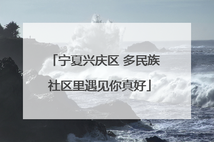 宁夏兴庆区 多民族社区里遇见你真好