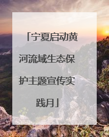 宁夏启动黄河流域生态保护主题宣传实践月