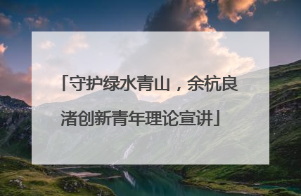 守护绿水青山，余杭良渚创新青年理论宣讲