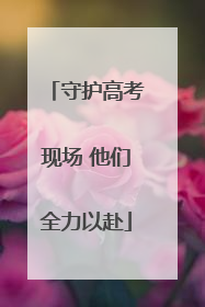 守护高考现场 他们全力以赴