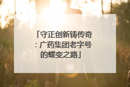 守正创新铸传奇：广药集团老字号的蝶变之路