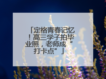 定格青春记忆！高三学子拍毕业照，老师成“打卡点”