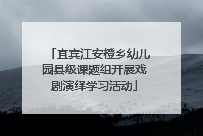 宜宾江安橙乡幼儿园县级课题组开展戏剧演绎学习活动