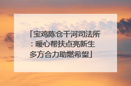 宝鸡陈仓千河司法所：暖心帮扶点亮新生 多方合力助燃希望