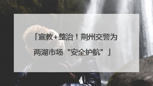 宣教+整治！荆州交警为两湖市场“安全护航”