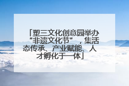塑三文化创意园举办“非遗文化节”，集活态传承、产业赋能、人才孵化于一体
