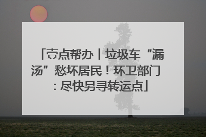壹点帮办丨垃圾车“漏汤”愁坏居民！环卫部门：尽快另寻转运点