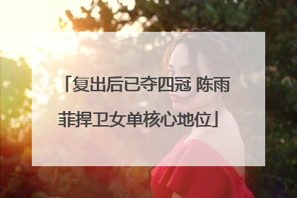 复出后已夺四冠 陈雨菲捍卫女单核心地位