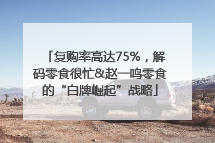 复购率高达75%，解码零食很忙&赵一鸣零食的“白牌崛起”战略