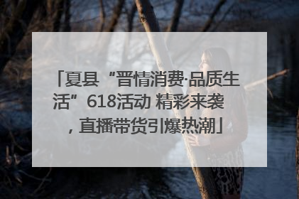 夏县“晋情消费·品质生活”618活动 精彩来袭，直播带货引爆热潮