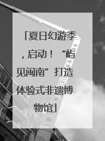 夏日幻游季，启动！“屿见闽南”打造体验式非遗博物馆