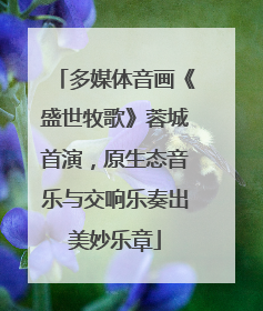 多媒体音画《盛世牧歌》蓉城首演，原生态音乐与交响乐奏出美妙乐章