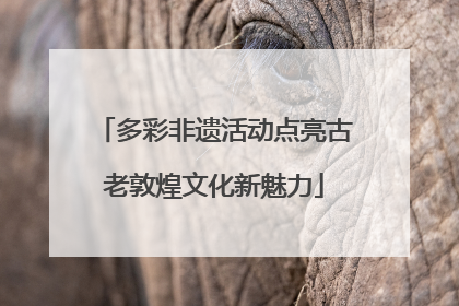 多彩非遗活动点亮古老敦煌文化新魅力