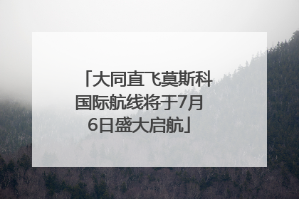 大同直飞莫斯科国际航线将于7月6日盛大启航