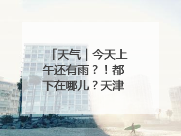 天气｜今天上午还有雨？！都下在哪儿？天津最新预报→