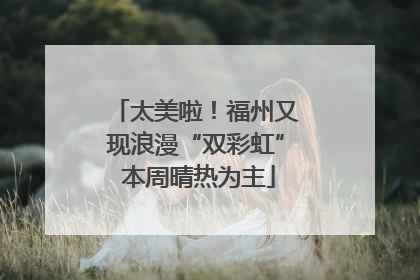 太美啦！福州又现浪漫“双彩虹” 本周晴热为主