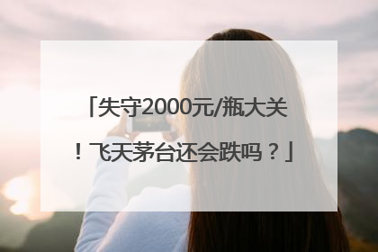 失守2000元/瓶大关！飞天茅台还会跌吗？