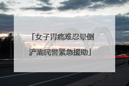 女子胃痛难忍晕倒 浐灞民警紧急援助
