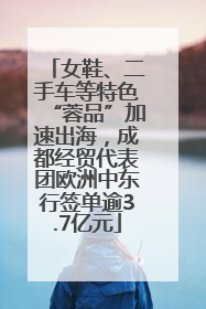 女鞋、二手车等特色“蓉品”加速出海，成都经贸代表团欧洲中东行签单逾3.7亿元