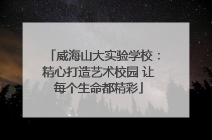 威海山大实验学校：精心打造艺术校园 让每个生命都精彩