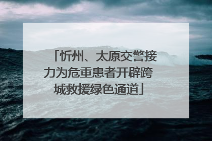 忻州、太原交警接力为危重患者开辟跨城救援绿色通道