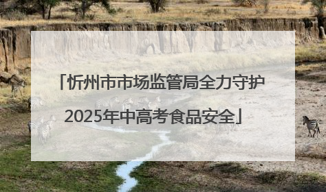 忻州市市场监管局全力守护2025年中高考食品安全