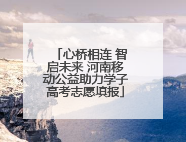 心桥相连 智启未来 河南移动公益助力学子高考志愿填报