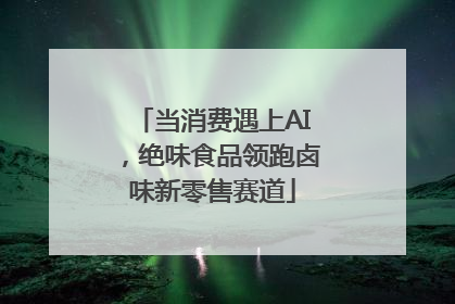 当消费遇上AI，绝味食品领跑卤味新零售赛道