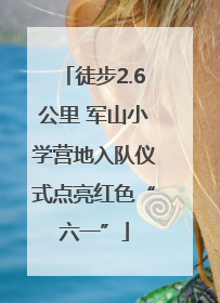 徒步2.6公里 军山小学营地入队仪式点亮红色“六一”